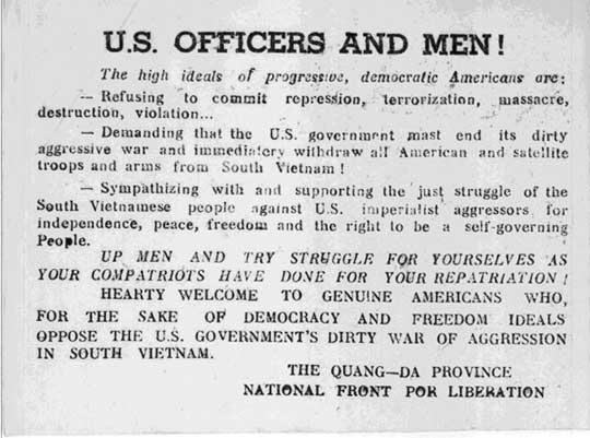 U.S. Officers and Men! The high ideals of progressive, democratic Americans are: -- Refusing to commit repression, terroization, massacre, destruction, violation ... -- Demanding that the U. S. government must end its dirty aggressive war and immedintery withdraw all American and stellite troops and arms from South Vietnam ! -- Sympathizing with and supporting the just struggle of the South Vietnames people against U.S. imperialist aggressors for independence, peace, freedom and the right to be a self-governing People. Up men and try struggle for yourselves as your compatriots have done for your repatriation ! Hearty welcome to genuine Americans who, for the sake of democracy and freedom ideals oppose the U.S. government's dirty war of aggression in South Vietnam. The Quang--Da Province National Front for Liberation